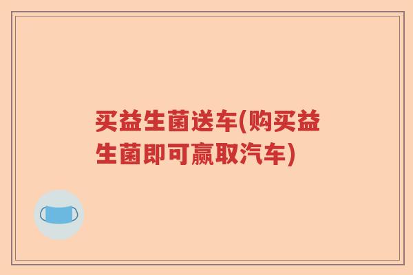 买益生菌送车(购买益生菌即可赢取汽车)