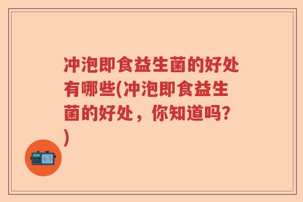 冲泡即食益生菌的好处有哪些(冲泡即食益生菌的好处，你知道吗？)