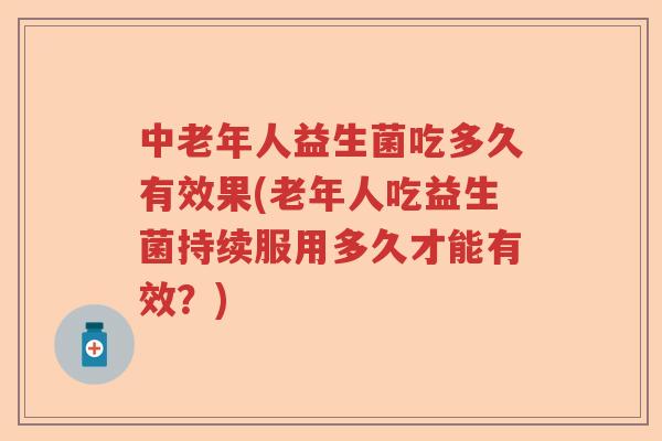 中老年人益生菌吃多久有效果(老年人吃益生菌持续服用多久才能有效？)