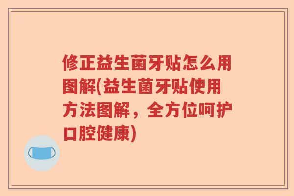 修正益生菌牙贴怎么用图解(益生菌牙贴使用方法图解，全方位呵护口腔健康)