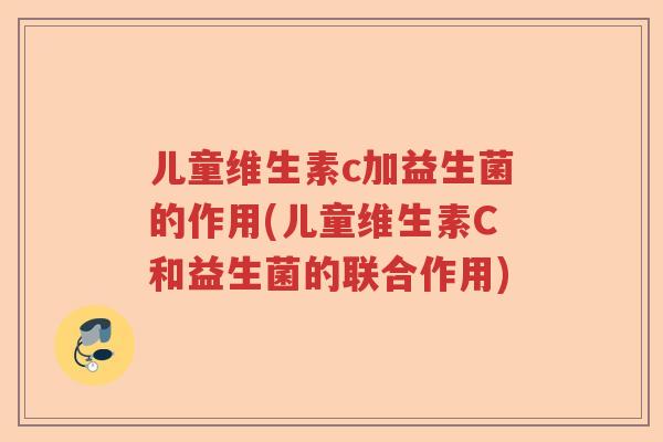 儿童维生素c加益生菌的作用(儿童维生素C和益生菌的联合作用)