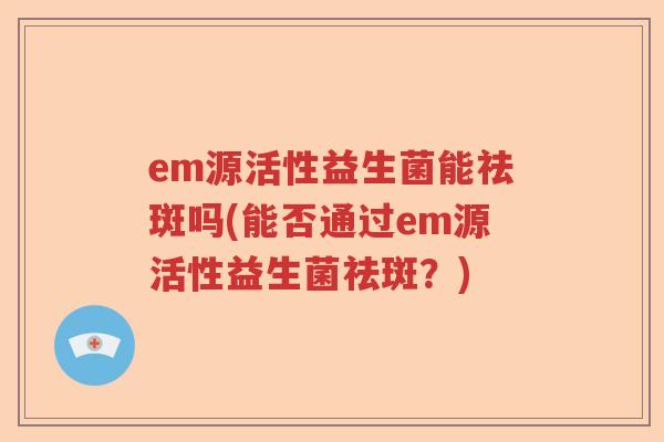 em源活性益生菌能祛斑吗(能否通过em源活性益生菌祛斑？)