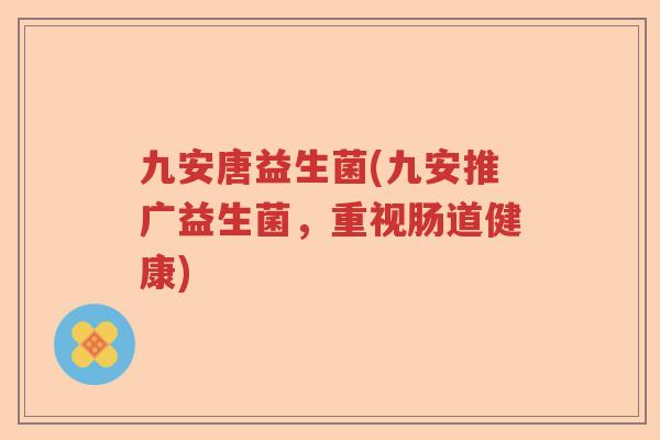 九安唐益生菌(九安推广益生菌，重视肠道健康)