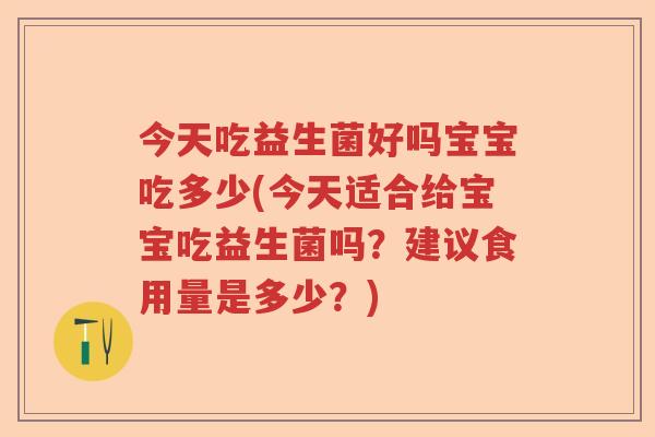 今天吃益生菌好吗宝宝吃多少(今天适合给宝宝吃益生菌吗？建议食用量是多少？)