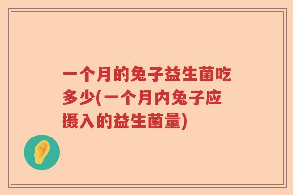 一个月的兔子益生菌吃多少(一个月内兔子应摄入的益生菌量)
