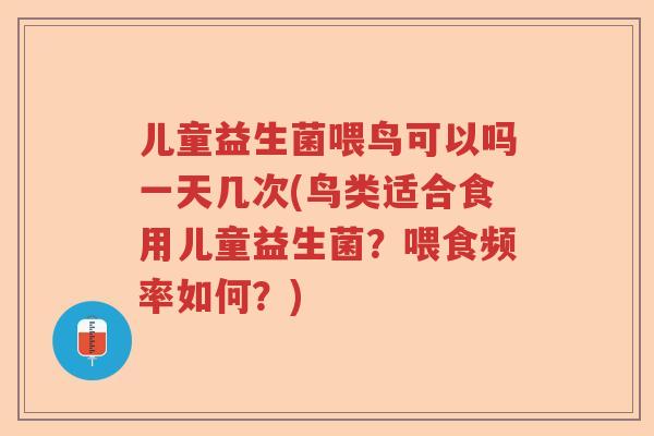 儿童益生菌喂鸟可以吗一天几次(鸟类适合食用儿童益生菌？喂食频率如何？)