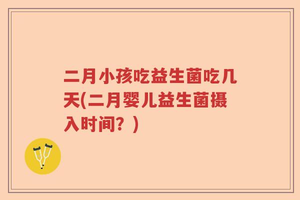 二月小孩吃益生菌吃几天(二月婴儿益生菌摄入时间？)