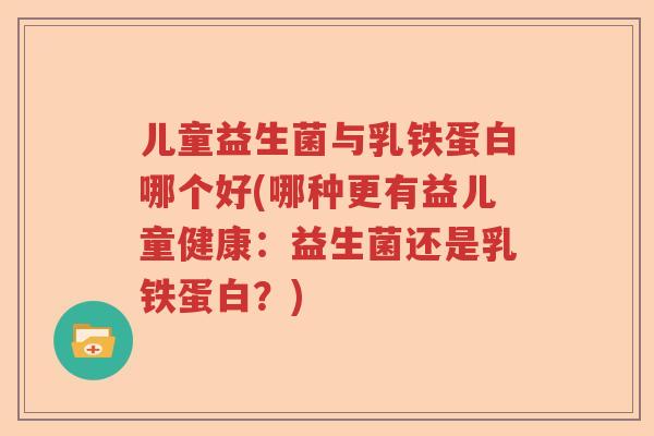 儿童益生菌与乳铁蛋白哪个好(哪种更有益儿童健康：益生菌还是乳铁蛋白？)