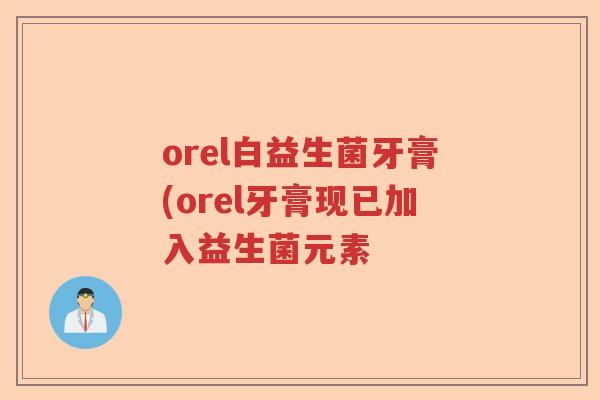orel白益生菌牙膏(orel牙膏现已加入益生菌元素