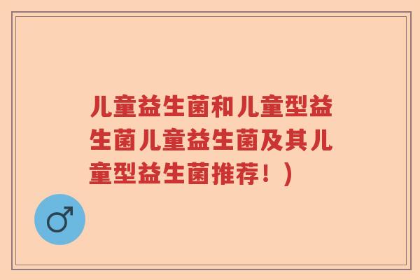 儿童益生菌和儿童型益生菌儿童益生菌及其儿童型益生菌推荐！)