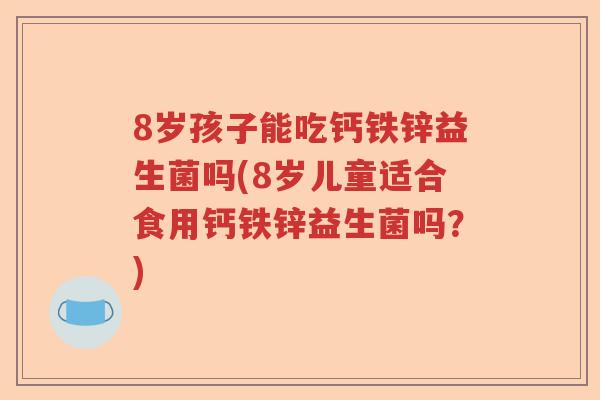 8岁孩子能吃钙铁锌益生菌吗(8岁儿童适合食用钙铁锌益生菌吗？)