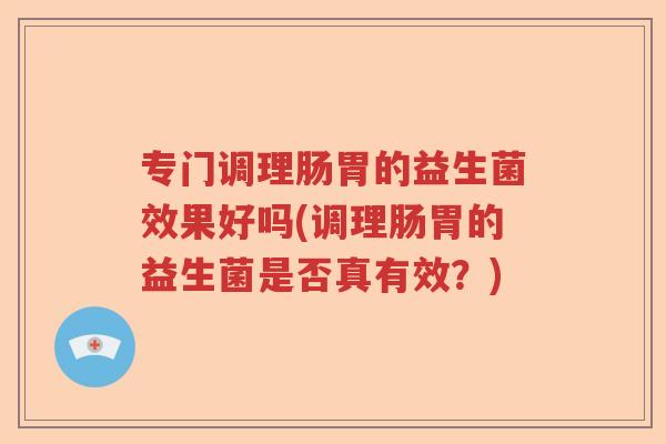 专门调理肠胃的益生菌效果好吗(调理肠胃的益生菌是否真有效？)