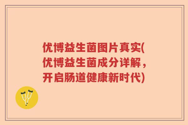 优博益生菌图片真实(优博益生菌成分详解，开启肠道健康新时代)