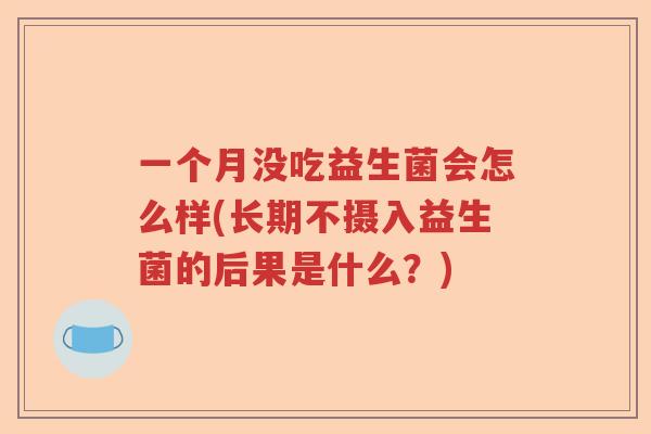 一个月没吃益生菌会怎么样(长期不摄入益生菌的后果是什么？)