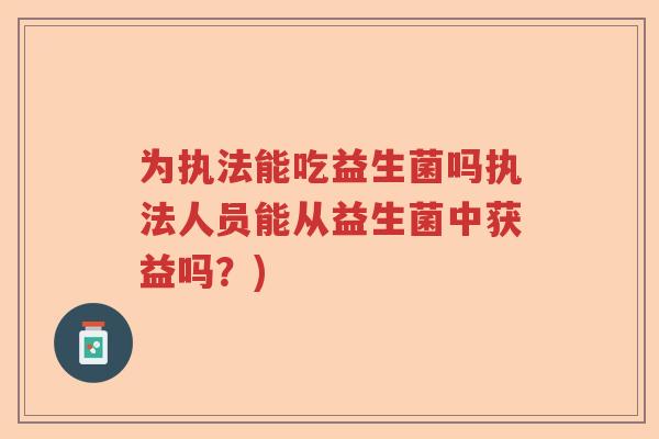 为执法能吃益生菌吗执法人员能从益生菌中获益吗？)