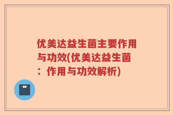 优美达益生菌主要作用与功效(优美达益生菌：作用与功效解析)