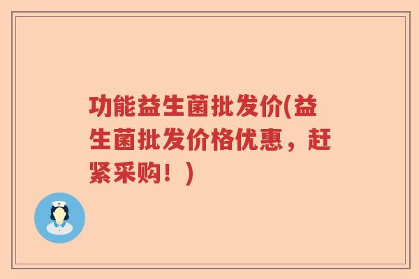 功能益生菌批发价(益生菌批发价格优惠，赶紧采购！)