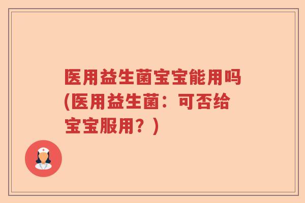 医用益生菌宝宝能用吗(医用益生菌：可否给宝宝服用？)