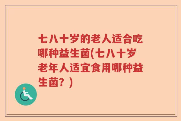 七八十岁的老人适合吃哪种益生菌(七八十岁老年人适宜食用哪种益生菌？)