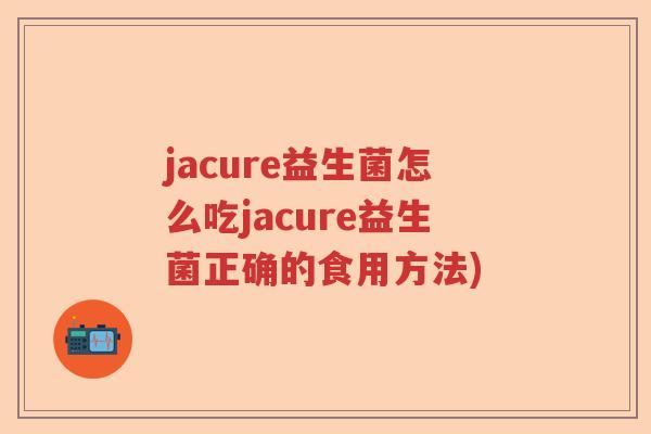 jacure益生菌怎么吃jacure益生菌正确的食用方法)