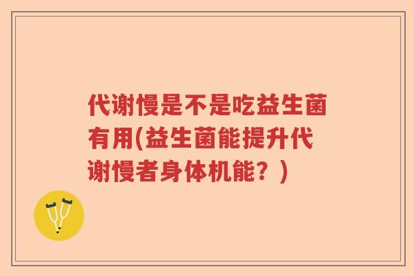 代谢慢是不是吃益生菌有用(益生菌能提升代谢慢者身体机能？)