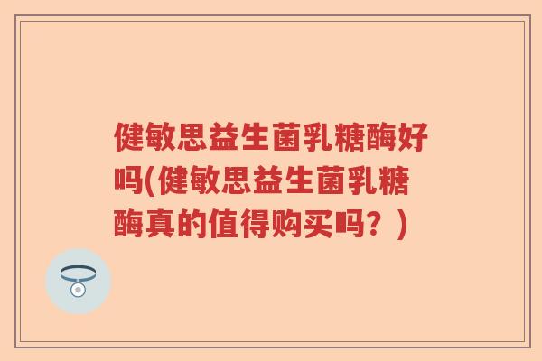 健敏思益生菌乳糖酶好吗(健敏思益生菌乳糖酶真的值得购买吗？)