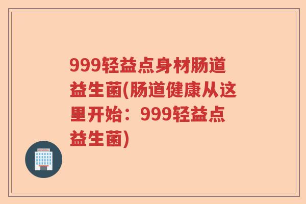 999轻益点身材肠道益生菌(肠道健康从这里开始：999轻益点益生菌)