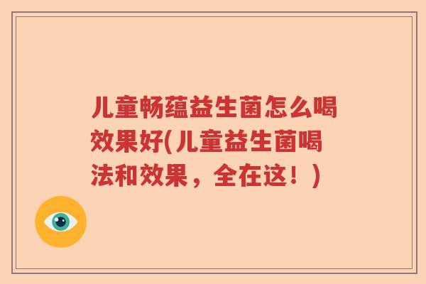 儿童畅蕴益生菌怎么喝效果好(儿童益生菌喝法和效果，全在这！)