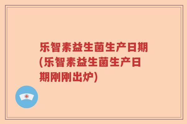 乐智素益生菌生产日期(乐智素益生菌生产日期刚刚出炉)