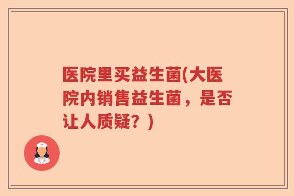 医院里买益生菌(大医院内销售益生菌，是否让人质疑？)