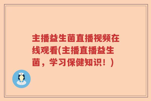 主播益生菌直播视频在线观看(主播直播益生菌，学习保健知识！)