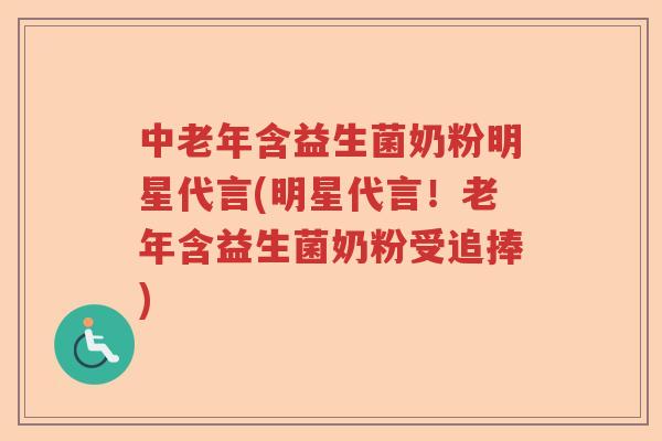 中老年含益生菌奶粉明星代言(明星代言！老年含益生菌奶粉受追捧)