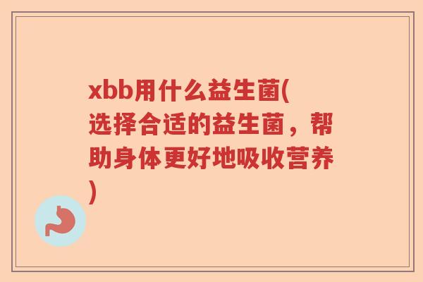 xbb用什么益生菌(选择合适的益生菌，帮助身体更好地吸收营养)
