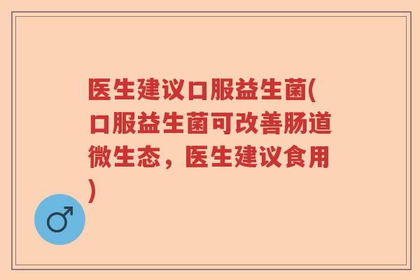 医生建议口服益生菌(口服益生菌可改善肠道微生态，医生建议食用)