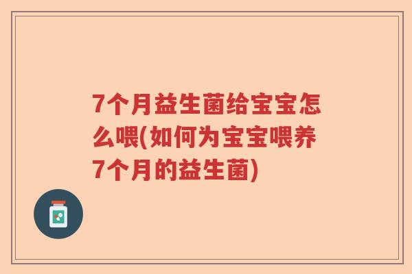 7个月益生菌给宝宝怎么喂(如何为宝宝喂养7个月的益生菌)