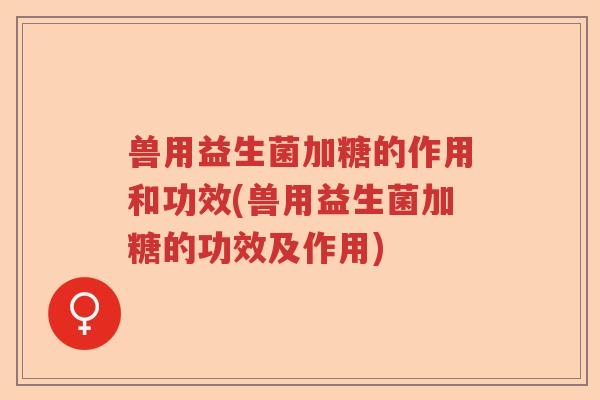 兽用益生菌加糖的作用和功效(兽用益生菌加糖的功效及作用)