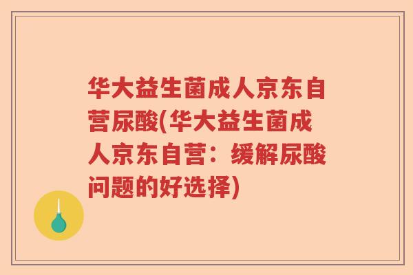 华大益生菌成人京东自营尿酸(华大益生菌成人京东自营：缓解尿酸问题的好选择)