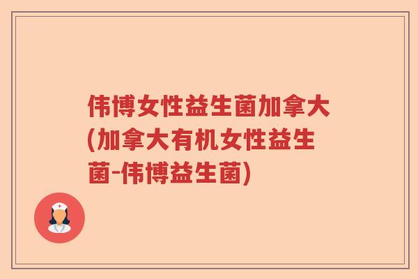 伟博女性益生菌加拿大(加拿大有机女性益生菌-伟博益生菌)