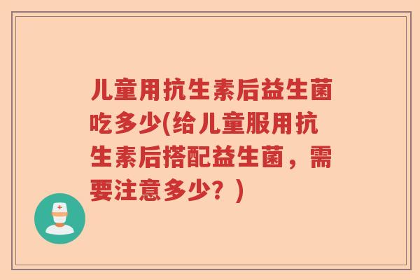 儿童用抗生素后益生菌吃多少(给儿童服用抗生素后搭配益生菌，需要注意多少？)