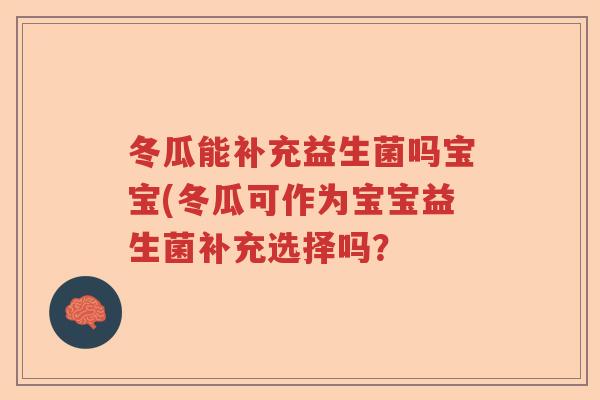 冬瓜能补充益生菌吗宝宝(冬瓜可作为宝宝益生菌补充选择吗？