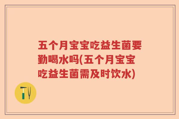 五个月宝宝吃益生菌要勤喝水吗(五个月宝宝吃益生菌需及时饮水)
