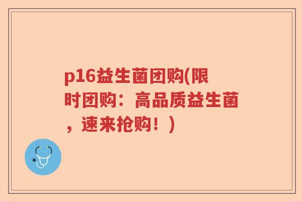 p16益生菌团购(限时团购：高品质益生菌，速来抢购！)
