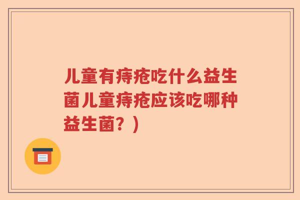 儿童有痔疮吃什么益生菌儿童痔疮应该吃哪种益生菌？)