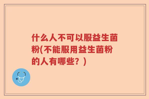 什么人不可以服益生菌粉(不能服用益生菌粉的人有哪些？)