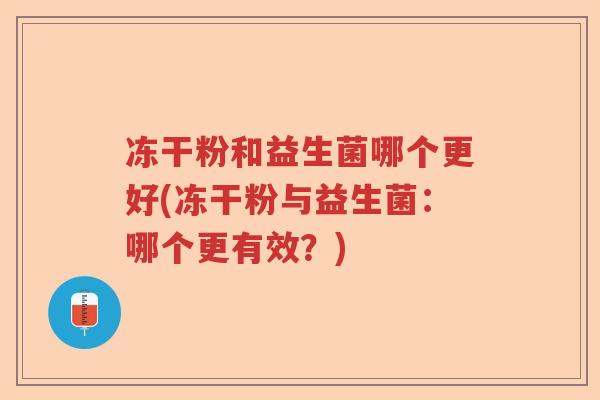 冻干粉和益生菌哪个更好(冻干粉与益生菌：哪个更有效？)