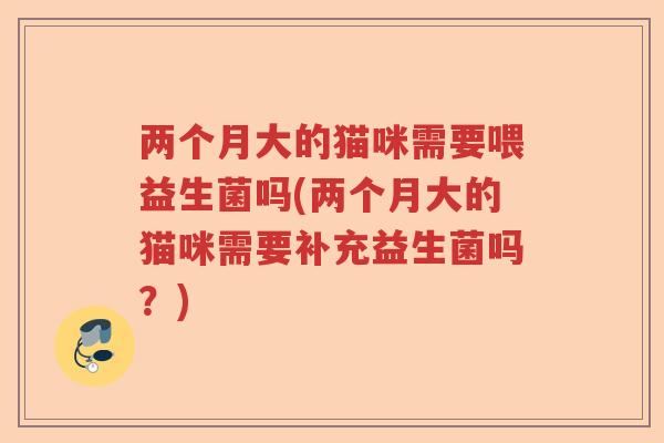 两个月大的猫咪需要喂益生菌吗(两个月大的猫咪需要补充益生菌吗？)