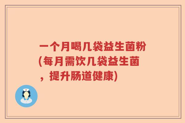 一个月喝几袋益生菌粉(每月需饮几袋益生菌，提升肠道健康)