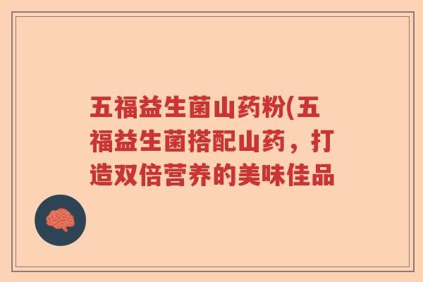 五福益生菌山药粉(五福益生菌搭配山药，打造双倍营养的美味佳品