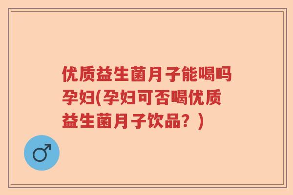 优质益生菌月子能喝吗孕妇(孕妇可否喝优质益生菌月子饮品？)