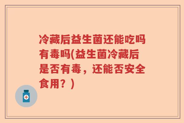 冷藏后益生菌还能吃吗有毒吗(益生菌冷藏后是否有毒，还能否安全食用？)